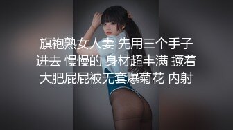 旗袍熟女人妻 先用三个手子进去 慢慢的 身材超丰满 撅着大肥屁屁被无套爆菊花 内射