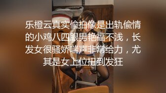 乐橙云真实偸拍像是出轨偸情的小鸡八四眼男艳福不浅，长发女很骚娇喘声非常给力，尤其是女上位扭到发狂