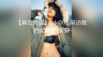 【麻豆传媒】szl-008 采访我的女闺蜜-安安