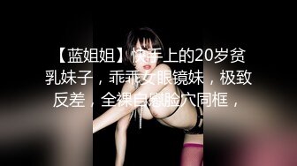 【蓝姐姐】快手上的20岁贫乳妹子，乖乖女眼镜妹，极致反差，全裸自慰脸穴同框，