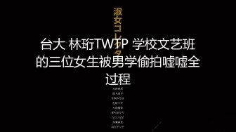 台大 林珩TWTP 学校文艺班的三位女生被男学偷拍嘘嘘全过程