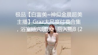 极品【白富美~神似金晨超美主播】Graz大尺度付费合集，浴室插穴喷水、后入插B (2)