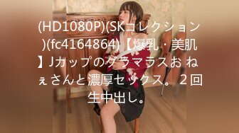 (HD1080P)(SKコレクション)(fc4164864)【爆乳・美肌】Jカップのグラマラスお ね ぇさんと濃厚セックス。２回生中出し。