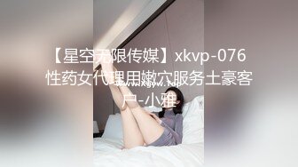 【星空无限传媒】xkvp-076 性药女代理用嫩穴服务土豪客户-小雅