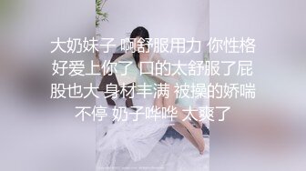 大奶妹子 啊舒服用力 你性格好爱上你了 口的太舒服了屁股也大 身材丰满 被操的娇喘不停 奶子哗哗 太爽了