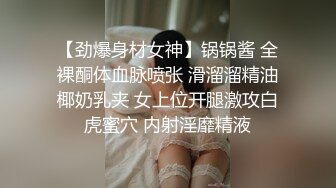 【劲爆身材女神】锅锅酱 全裸酮体血脉喷张 滑溜溜精油椰奶乳夹 女上位开腿激攻白虎蜜穴 内射淫靡精液