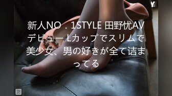 新人NO．1STYLE 田野忧AVデビュー Lカップでスリムで美少女、男の好きが全て诘まってる