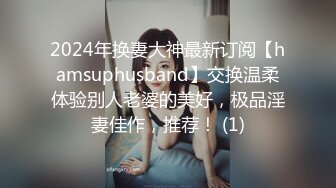 2024年换妻大神最新订阅【hamsuphusband】交换温柔体验别人老婆的美好，极品淫妻佳作，推荐！ (1)