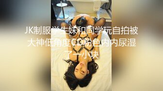 JK制服学生妹和同学玩自拍被大神低角度CD粉色内内尿湿了一小块