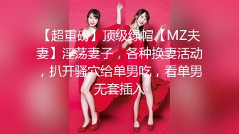 【超重磅】顶级绿帽【MZ夫妻】淫荡妻子，各种换妻活动，扒开骚穴给单男吃，看单男无套插入