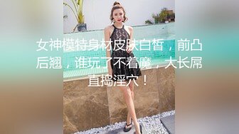 女神模特身材皮肤白皙，前凸后翘，谁玩了不着魔，大长屌直捣淫穴！