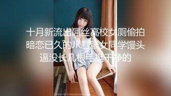 十月新流出屌丝高校女厕偷拍暗恋已久的JK制服女同学馒头逼没长几根毛挺干净的