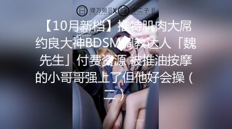 【10月新档】推特肌肉大屌约良大神BDSM调教达人「魏先生」付费资源 被推油按摩的小哥哥强上了但他好会操（二）