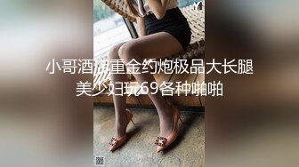 小哥酒店重金约炮极品大长腿美少妇玩69各种啪啪