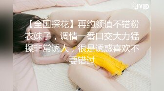 【全国探花】再约颜值不错粉衣妹子，调情一番口交大力猛操非常诱人，很是诱惑喜欢不要错过