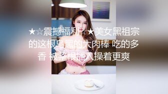 ★☆震撼福利☆★美女黑祖宗的这根乌黑的大肉棒 吃的多香 被整根插入操着更爽