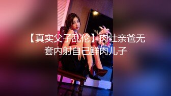 【真实父子乱伦】肉壮亲爸无套内射自己鲜肉儿子