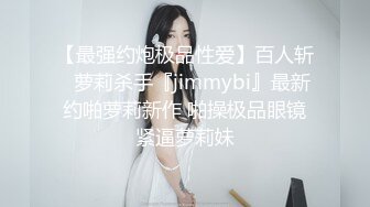 【最强约炮极品性爱】百人斩ஐ萝莉杀手『jimmybi』最新约啪萝莉新作 啪操极品眼镜紧逼萝莉妹