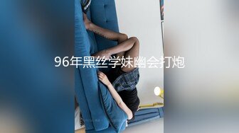 96年黑丝学妹幽会打炮