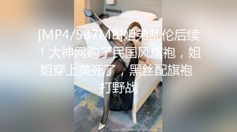 [MP4/537MB]姐弟乱伦后续！大神网购了民国风旗袍，姐姐穿上美死了，黑丝配旗袍 打野战