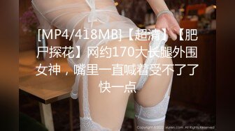 [MP4/418MB]【超清】【肥尸探花】网约170大长腿外围女神，嘴里一直喊着受不了了快一点