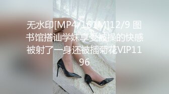 无水印[MP4/161M]12/9 图书馆搭讪学妹享受被操的快感被射了一身还被插菊花VIP1196