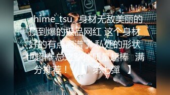 ✨hime_tsu✨身材无敌美丽的顶到爆的极品网红 这个身材好的有点离谱了 私处的形状也超棒 总之整体质量超棒❤满分推荐！❤【☀第七彈☀】