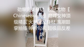 ✿劲爆完美身材✿极品尤物〖ChineseBunny〗巅峰女神顶级精盆 火辣极品身材 高潮颤挛抽搐 呻吟勾魂 超极品反差婊