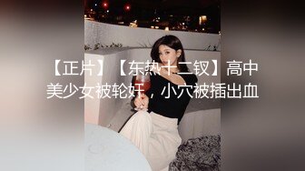 【正片】【东热十二钗】高中美少女被轮奸，小穴被插出血