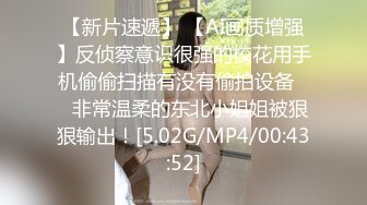 【新片速遞】 【AI画质增强】反侦察意识很强的校花用手机偷偷扫描有没有偷拍设备❤️非常温柔的东北小姐姐被狠狠输出！[5.02G/MP4/00:43:52]