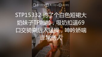 STP15332 约了个白色短裙大奶妹子TP啪啪，吸奶扣逼69口交骑乘后入猛操，呻吟娇喘非常诱人