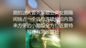 厕拍达人冒死躲藏公共女厕隔间独占一个坑位连续偸拍内急来方便的小姐姐全方位近景特写还有同步露脸