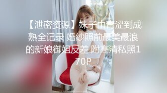 【泄密资源】妹子由青涩到成熟全记录 婚纱照前最美最浪的新娘御姐反差 附高清私照170P