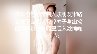 开车自驾游带着人妖朋友半路老婆下去直接脱掉裤子拿出鸡巴深喉趴在车厢里后入激情啪啪干菊花