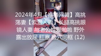 2024年4月【推特网黄】高挑荡妻【索爱人妻】长腿高挑眼镜人妻 与老公性爱啪啪 野外露出放尿 肛塞 脸穴同框 (12)