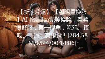 【新速片遞】 【AI明星换脸】AI-lisa lisa完美换脸，看着很舒服，第一视角，吃鸡、接吻、艹逼，爽歪歪！[784.58M/MP4/00:14:06]