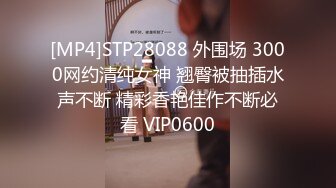 [MP4]STP28088 外围场 3000网约清纯女神 翘臀被抽插水声不断 精彩香艳佳作不断必看 VIP0600