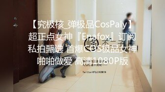 【究极核_弹极品CosPaly】超正点女神『Enafox』订阅私拍甄选 首爆COS极品女神啪啪做爱 高清1080P版