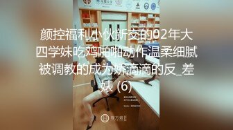 颜控福利小伙新交的02年大四学妹吃鸡啪啪动作温柔细腻被调教的成为娇滴滴的反_差婊 (6)