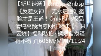 【新片速遞】&nbsp;&nbsp;《反差女神☀️无水速递》露脸才是王道！OnlyFans极品清纯高颜治愈网红嫩妹【一只云烧】福利私拍~揉奶自摸骚得不得了[606M/MP4/11:24]