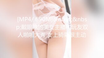 [MP4/ 690M]&nbsp;&nbsp;戴眼镜的美女主播和玩友双人啪啪大秀 女上骑乘很主动