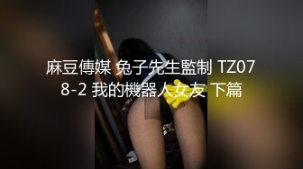 麻豆傳媒 兔子先生監制 TZ078-2 我的機器人女友 下篇