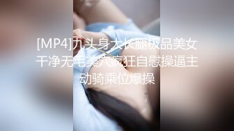 [MP4]九头身大长腿极品美女干净无毛美穴疯狂自慰操逼主动骑乘位爆操