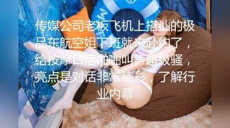 传媒公司老板飞机上搭讪的极品东航空姐下班就来赴约了，给按摩口活啪啪叫声超级骚，亮点是对话非常精彩，了解行业内幕