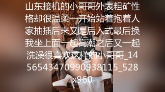 山东接机的小哥哥外表粗矿性格却很温柔一开始站着抱着人家抽插后来又是后入式最后换我坐上面一起高潮之后又一起洗澡很喜欢这样的小哥哥_1456543470990938115_528x960