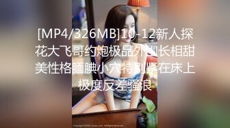 [MP4/326MB]10-12新人探花大飞哥约炮极品外围长相甜美性格腼腆小穴特别紧在床上极度反差骚浪