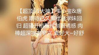 【超顶91大神】韦小宝&唐伯虎 期待已久黑丝骚学妹回归 超骚开档黑丝制服诱惑 肉棒超深撞击窄穴 真好大~好舒服！