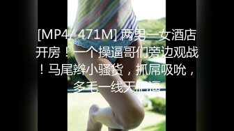 [MP4/ 471M] 两男一女酒店开房！一个操逼哥们旁边观战！马尾辫小骚货，抓屌吸吮，多毛一线天肥逼