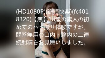 (HD1080P)(絶頂快楽)(fc4018320)【無】18歳の素人の初めてのハメ撮り体験ですが、問答無用の口内・膣内の二連続射精をお見舞いしました。