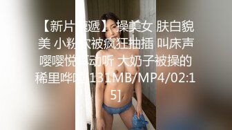 【新片速遞】 操美女 肤白貌美 小粉穴被疯狂抽插 叫床声嘤嘤悦耳动听 大奶子被操的稀里哗啦[131MB/MP4/02:15]